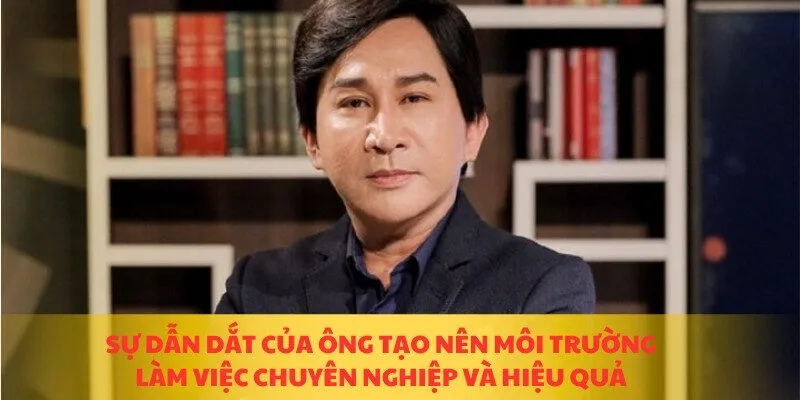 Sự dẫn dắt của ông tạo nên môi trường làm việc chuyên nghiệp và hiệu quả