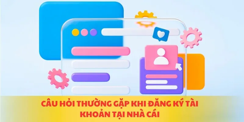 Câu hỏi thường gặp khi đăng ký tài khoản tại nhà cái