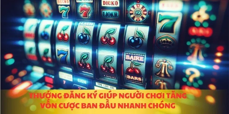 Thưởng đăng ký giúp người chơi tăng vốn cược ban đầu nhanh chóng
